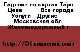 Гадание на картах Таро › Цена ­ 500 - Все города Услуги » Другие   . Московская обл.,Железнодорожный г.